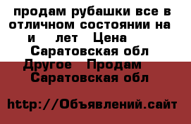 продам рубашки все в отличном состоянии на 10 и 11 лет › Цена ­ 250 - Саратовская обл. Другое » Продам   . Саратовская обл.